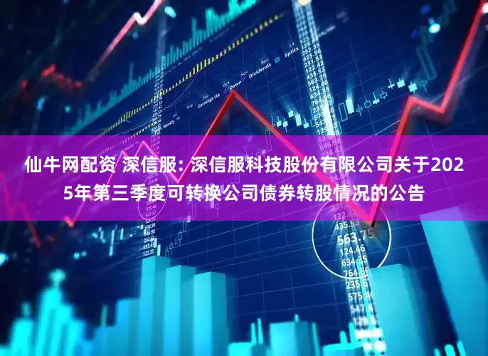 仙牛网配资 深信服: 深信服科技股份有限公司关于2025年第三季度可转换公司债券转股情况的公告