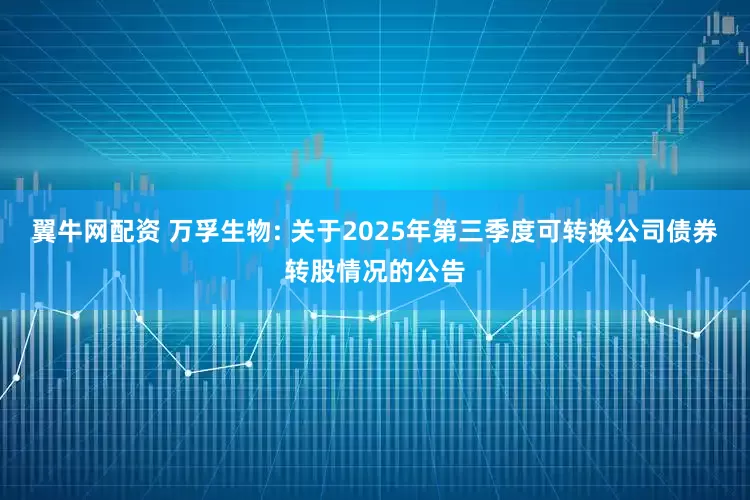 翼牛网配资 万孚生物: 关于2025年第三季度可转换公司债券转股情况的公告