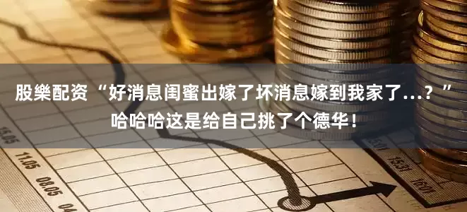 股樂配资 “好消息闺蜜出嫁了坏消息嫁到我家了…？”哈哈哈这是给自己挑了个德华！
