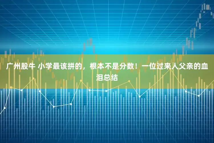 广州股牛 小学最该拼的，根本不是分数！一位过来人父亲的血泪总结