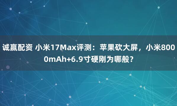 诚赢配资 小米17Max评测：苹果砍大屏，小米8000mAh+6.9寸硬刚为哪般？