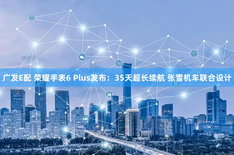 广发E配 荣耀手表6 Plus发布：35天超长续航 张雪机车联合设计
